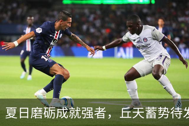 夏日磨砺成就强者，丘天蓄势待发迎战京粤