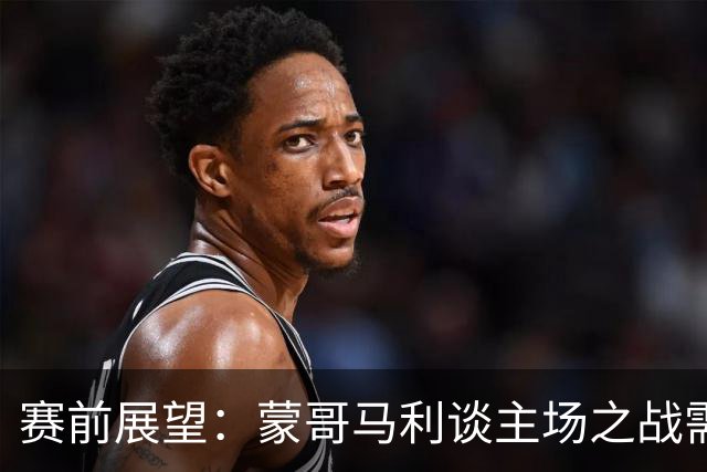 赛前展望：蒙哥马利谈主场之战需全力以赴