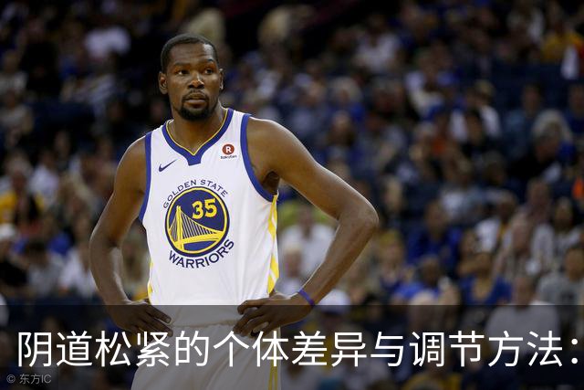 阴道松紧的个体差异与调节方法：三种异常情况解析